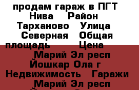 продам гараж в ПГТ “Нива“ › Район ­ Тарханово › Улица ­ Северная › Общая площадь ­ 18 › Цена ­ 120 000 - Марий Эл респ., Йошкар-Ола г. Недвижимость » Гаражи   . Марий Эл респ.,Йошкар-Ола г.